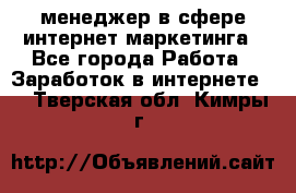 менеджер в сфере интернет-маркетинга - Все города Работа » Заработок в интернете   . Тверская обл.,Кимры г.